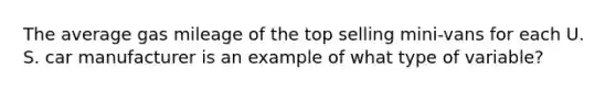 The average gas mileage of the top selling mini-vans for each U. S. car manufacturer is an example of what type of variable?
