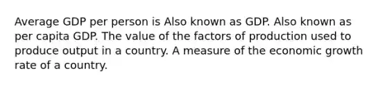 Average GDP per person is Also known as GDP. Also known as per capita GDP. The value of the factors of production used to produce output in a country. A measure of the economic growth rate of a country.