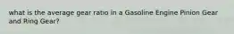 what is the average gear ratio in a Gasoline Engine Pinion Gear and Ring Gear?