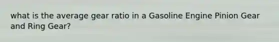 what is the average gear ratio in a Gasoline Engine Pinion Gear and Ring Gear?