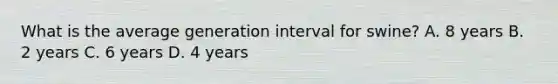 What is the average generation interval for swine? A. 8 years B. 2 years C. 6 years D. 4 years