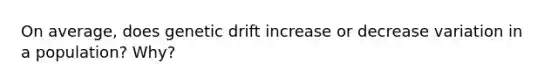 On average, does genetic drift increase or decrease variation in a population? Why?