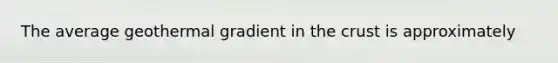 The average geothermal gradient in the crust is approximately
