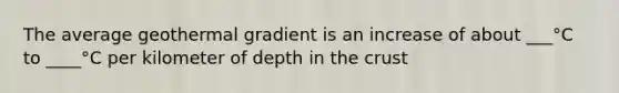 The average geothermal gradient is an increase of about ___°C to ____°C per kilometer of depth in the crust