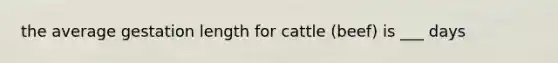 the average gestation length for cattle (beef) is ___ days