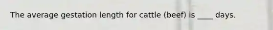 The average gestation length for cattle (beef) is ____ days.