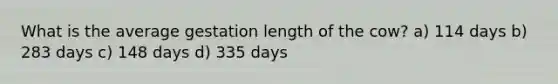 What is the average gestation length of the cow? a) 114 days b) 283 days c) 148 days d) 335 days