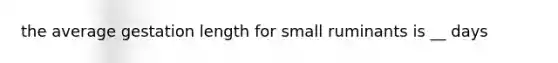 the average gestation length for small ruminants is __ days