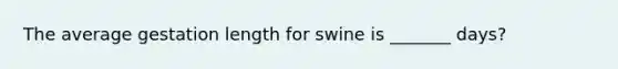 The average gestation length for swine is _______ days?