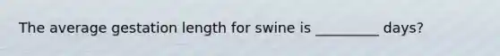 The average gestation length for swine is _________ days?