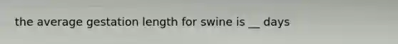 the average gestation length for swine is __ days