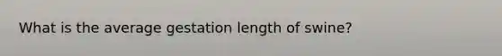 What is the average gestation length of swine?