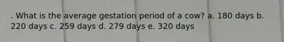 . What is the average gestation period of a cow? a. 180 days b. 220 days c. 259 days d. 279 days e. 320 days