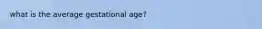 what is the average gestational age?