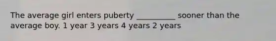 The average girl enters puberty __________ sooner than the average boy. 1 year 3 years 4 years 2 years