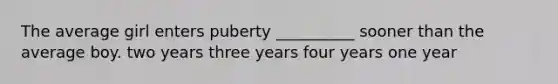 The average girl enters puberty __________ sooner than the average boy. two years three years four years one year