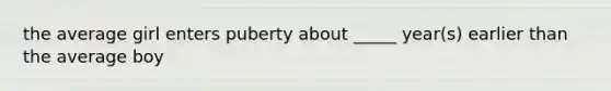 the average girl enters puberty about _____ year(s) earlier than the average boy