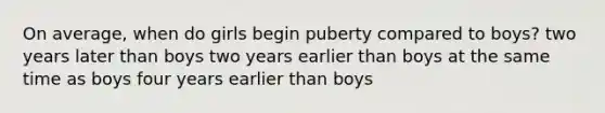 On average, when do girls begin puberty compared to boys? two years later than boys two years earlier than boys at the same time as boys four years earlier than boys