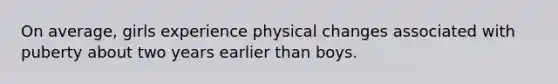 On average, girls experience physical changes associated with puberty about two years earlier than boys.