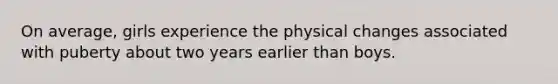 On average, girls experience the physical changes associated with puberty about two years earlier than boys.