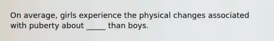 On average, girls experience the physical changes associated with puberty about _____ than boys.