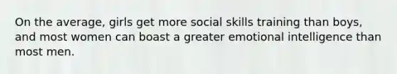 On the average, girls get more social skills training than boys, and most women can boast a greater emotional intelligence than most men.