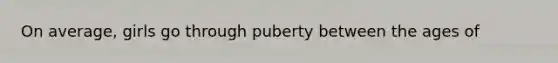 On average, girls go through puberty between the ages of