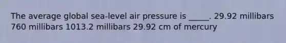 The average global sea-level air pressure is _____. 29.92 millibars 760 millibars 1013.2 millibars 29.92 cm of mercury