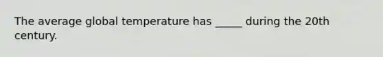 The average global temperature has _____ during the 20th century.