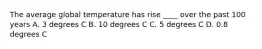 The average global temperature has rise ____ over the past 100 years A. 3 degrees C B. 10 degrees C C. 5 degrees C D. 0.8 degrees C