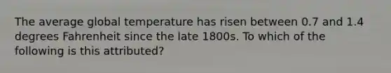 The average global temperature has risen between 0.7 and 1.4 degrees Fahrenheit since the late 1800s. To which of the following is this attributed?