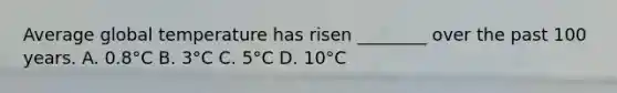 Average global temperature has risen ________ over the past 100 years. A. 0.8°C B. 3°C C. 5°C D. 10°C