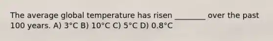 The average global temperature has risen ________ over the past 100 years. A) 3°C B) 10°C C) 5°C D) 0.8°C