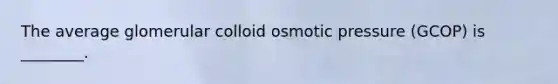 The average glomerular colloid osmotic pressure (GCOP) is ________.