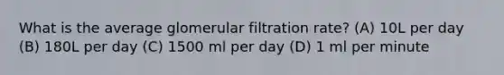 What is the average glomerular filtration rate? (A) 10L per day (B) 180L per day (C) 1500 ml per day (D) 1 ml per minute