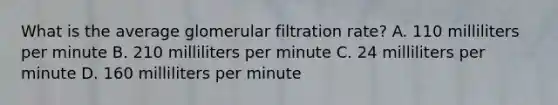 What is the average glomerular filtration​ rate? A. 110 milliliters per minute B. 210 milliliters per minute C. 24 milliliters per minute D. 160 milliliters per minute