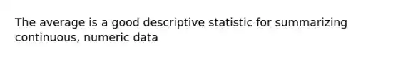 The average is a good descriptive statistic for summarizing continuous, numeric data