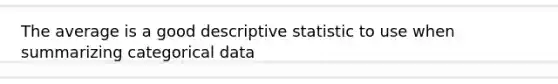 The average is a good descriptive statistic to use when summarizing categorical data