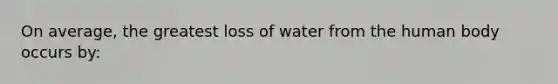 On average, the greatest loss of water from the human body occurs by: