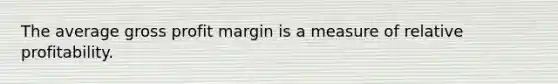 The average gross profit margin is a measure of relative profitability.