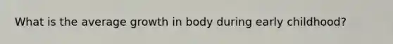 What is the average growth in body during early childhood?