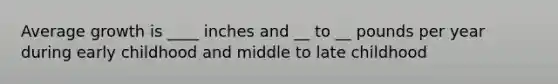 Average growth is ____ inches and __ to __ pounds per year during early childhood and middle to late childhood