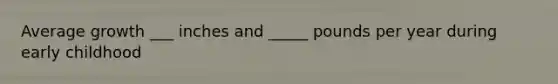 Average growth ___ inches and _____ pounds per year during early childhood