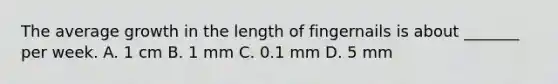 The average growth in the length of fingernails is about _______ per week. A. 1 cm B. 1 mm C. 0.1 mm D. 5 mm