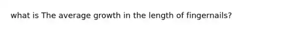 what is The average growth in the length of fingernails?