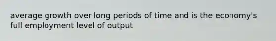 average growth over long periods of time and is the economy's full employment level of output
