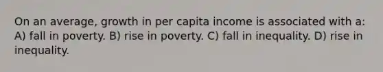 On an average, growth in per capita income is associated with a: A) fall in poverty. B) rise in poverty. C) fall in inequality. D) rise in inequality.