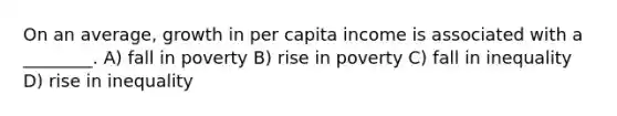 On an average, growth in per capita income is associated with a ________. A) fall in poverty B) rise in poverty C) fall in inequality D) rise in inequality