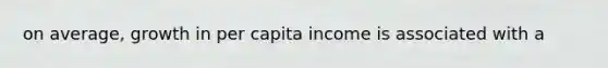 on average, growth in per capita income is associated with a