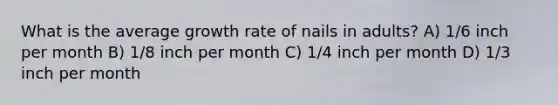 What is the average growth rate of nails in adults? A) 1/6 inch per month B) 1/8 inch per month C) 1/4 inch per month D) 1/3 inch per month